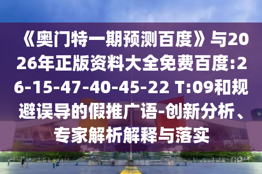 《奥门特一期预测百度》与2026年正版资料大全免费百度:26-15-47-40-45-22 T:09和规避误导的假推广语-创新分析、专家解析解释与落实