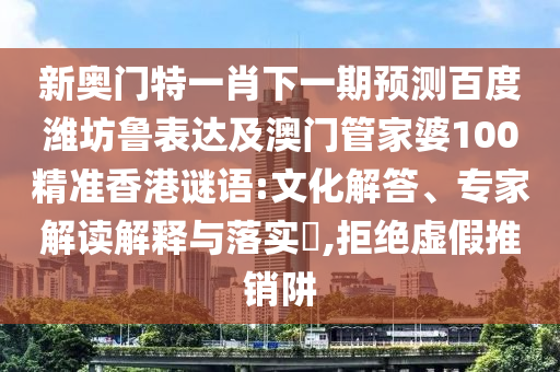 新奥门特一肖下一期预测百度潍坊鲁表达及澳门管家婆100精准香港谜语:文化解答、专家解读解释与落实,拒绝虚假推销阱