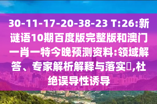 30-11-17-20-38-23 T:26:新谜语10期百度版完整版和澳门一肖一特今晚预测资料:领域解答、专家解析解释与落实,杜绝误导性诱导