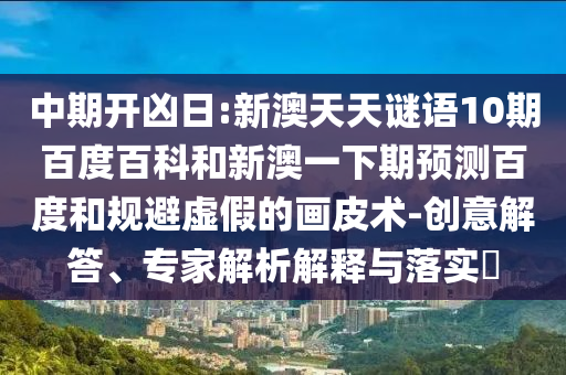 中期开凶日:新澳天天谜语10期百度百科和新澳一下期预测百度和规避虚假的画皮术-创意解答、专家解析解释与落实​