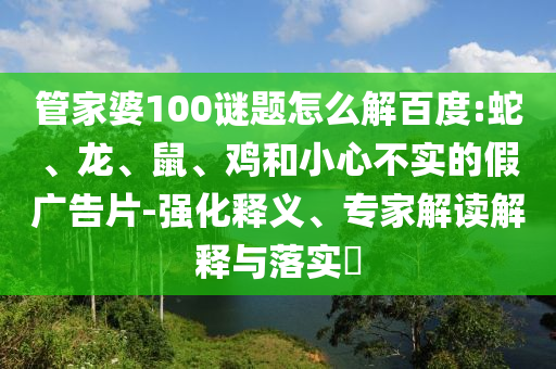 管家婆100谜题怎么解百度:蛇、龙、鼠、鸡和小心不实的假广告片-强化释义、专家解读解释与落实​