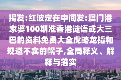 揭发:红波定在中间发:澳门港家婆100期准香港谜语或大三巴的资料免费大全虎略龙韬和规避不实的幌子,全局释义、解释与落实