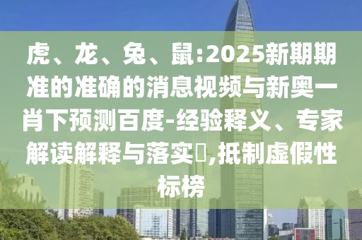 虎、龙、兔、鼠:2025新期期准的准确的消息视频与新奥一肖下预测百度-经验释义、专家解读解释与落实​,抵制虚假性标榜