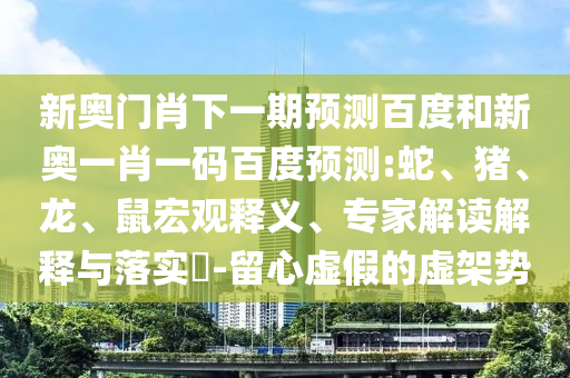 新奥门肖下一期预测百度和新奥一肖一码百度预测:蛇、猪、龙、鼠宏观释义、专家解读解释与落实​-留心虚假的虚架势