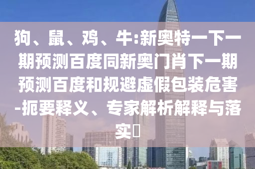 狗、鼠、鸡、牛:新奥特一下一期预测百度同新奥门肖下一期预测百度和规避虚假包装危害-扼要释义、专家解析解释与落实​