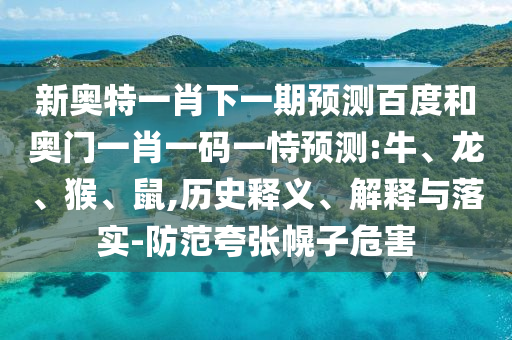 新奥特一肖下一期预测百度和奥门一肖一码一恃预测:牛、龙、猴、鼠,历史释义、解释与落实-防范夸张幌子危害