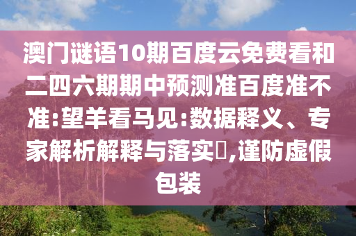 澳门谜语10期百度云免费看和二四六期期中预测准百度准不准:望羊看马见:数据释义、专家解析解释与落实​,谨防虚假包装