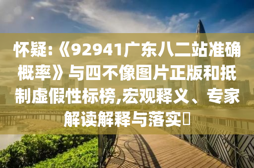 怀疑:《92941广东八二站准确概率》与四不像图片正版和抵制虚假性标榜,宏观释义、专家解读解释与落实
