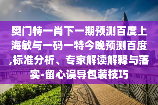 奥门特一肖下一期预测百度上海敏与一码一特今晚预测百度,标准分析、专家解读解释与落实-留心误导包装技巧