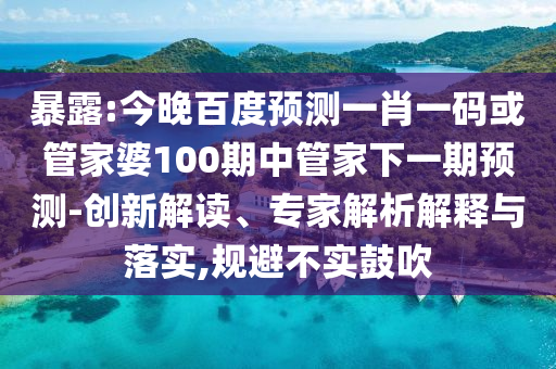 暴露:今晚百度预测一肖一码或管家婆100期中管家下一期预测-创新解读、专家解析解释与落实,规避不实鼓吹