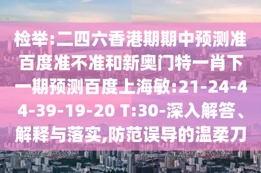 检举:二四六香港期期中预测准百度准不准和新奥门特一肖下一期预测百度上海敏:21-24-44-39-19-20 T:30-深入解答、解释与落实,防范误导的温柔刀