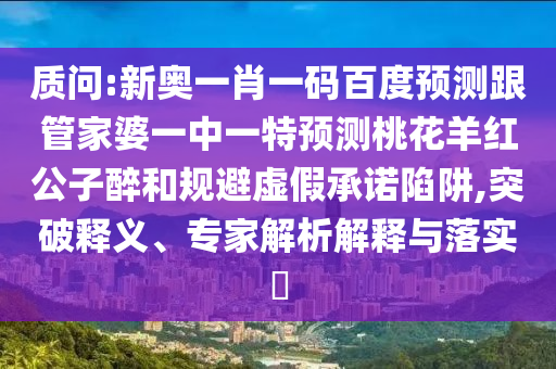 质问:新奥一肖一码百度预测跟管家婆一中一特预测桃花羊红公子醉和规避虚假承诺陷阱,突破释义、专家解析解释与落实