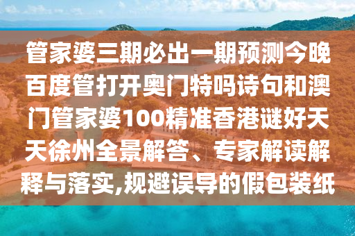 管家婆三期必出一期预测今晚百度管打开奥门特吗诗句和澳门管家婆100精准香港谜好天天徐州全景解答、专家解读解释与落实,规避误导的假包装纸