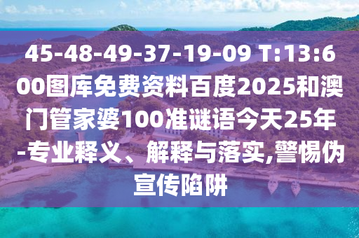 45-48-49-37-19-09 T:13:600图库免费资料百度2025和澳门管家婆100准谜语今天25年-专业释义、解释与落实,警惕伪宣传陷阱