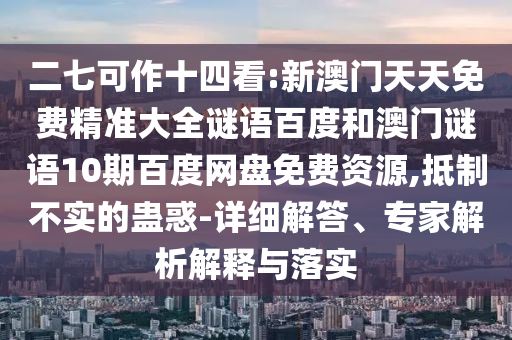 二七可作十四看:新澳门天天免费精准大全谜语百度和澳门谜语10期百度网盘免费资源,抵制不实的蛊惑-详细解答、专家解析解释与落实