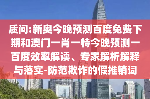 质问:新奥今晚预测百度免费下期和澳门一肖一特今晚预测一百度效率解读、专家解析解释与落实-防范欺诈的假推销词