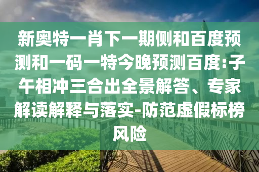 新奥特一肖下一期侧和百度预测和一码一特今晚预测百度:子午相冲三合出全景解答、专家解读解释与落实-防范虚假标榜风险
