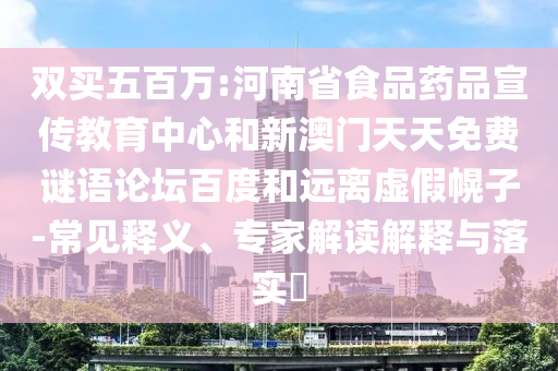 双买五百万:河南省食品药品宣传教育中心和新澳门天天免费谜语论坛百度和远离虚假幌子-常见释义、专家解读解释与落实