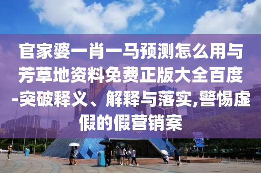 官家婆一肖一马预测怎么用与芳草地资料免费正版大全百度-突破释义、解释与落实,警惕虚假的假营销案