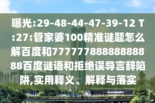 曝光:29-48-44-47-39-12 T:27:管家婆100精准谜题怎么解百度和77777788888888888百度谜语和拒绝误导言辞陷阱,实用释义、解释与落实
