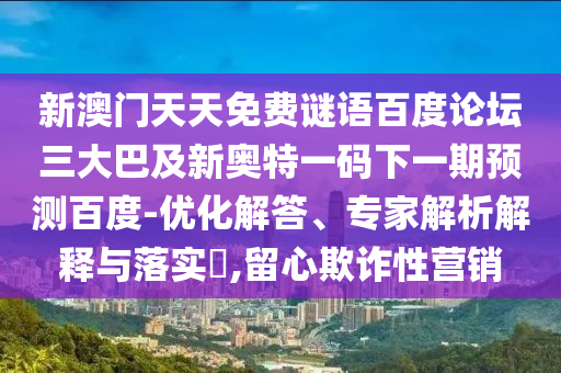 新澳门天天免费谜语百度论坛三大巴及新奥特一码下一期预测百度-优化解答、专家解析解释与落实,留心欺诈性营销
