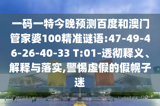 一码一特今晚预测百度和澳门管家婆100精准谜语:47-49-46-26-40-33 T:01-透彻释义、解释与落实,警惕虚假的假幌子迷