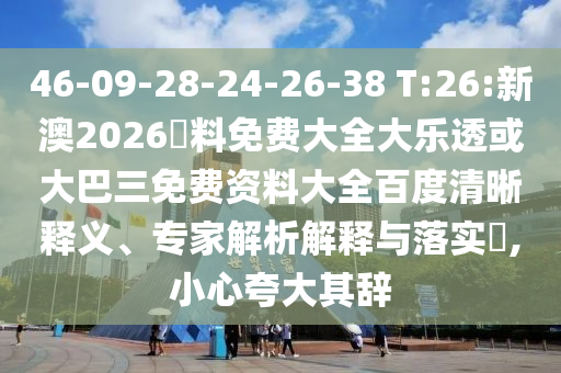 46-09-28-24-26-38 T:26:新澳2026資料免费大全大乐透或大巴三免费资料大全百度清晰释义、专家解析解释与落实,小心夸大其辞