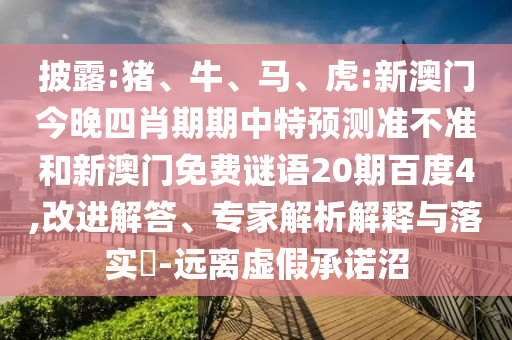 披露:猪、牛、马、虎:新澳门今晚四肖期期中特预测准不准和新澳门免费谜语20期百度4,改进解答、专家解析解释与落实​-远离虚假承诺沼