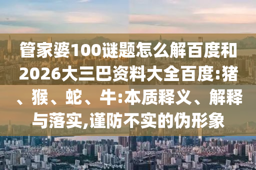 管家婆100谜题怎么解百度和2026大三巴资料大全百度:猪、猴、蛇、牛:本质释义、解释与落实,谨防不实的伪形象