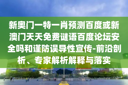 新奥门一特一肖预测百度或新澳门天天免费谜语百度论坛安全吗和谨防误导性宣传-前沿剖析、专家解析解释与落实