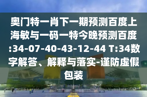 奥门特一肖下一期预测百度上海敏与一码一特今晚预测百度:34-07-40-43-12-44 T:34数字解答、解释与落实-谨防虚假包装