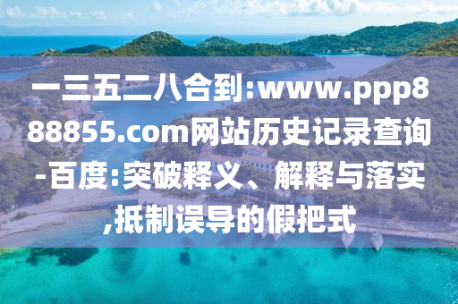 一三五二八合到:www.ppp888855.com网站历史记录查询-百度:突破释义、解释与落实,抵制误导的假把式