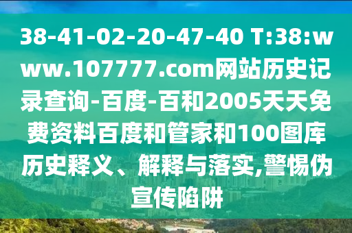 38-41-02-20-47-40 T:38:www.107777.com网站历史记录查询-百度-百和2005天天免费资料百度和管家和100图库历史释义、解释与落实,警惕伪宣传陷阱