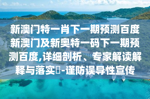 新澳门特一肖下一期预测百度新澳门及新奥特一码下一期预测百度,详细剖析、专家解读解释与落实-谨防误导性宣传