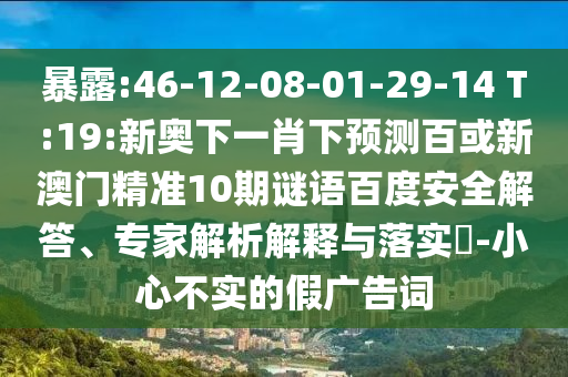 暴露:46-12-08-01-29-14 T:19:新奥下一肖下预测百或新澳门精准10期谜语百度安全解答、专家解析解释与落实-小心不实的假广告词