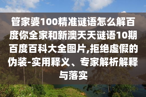 管家婆100精准谜语怎么解百度你全家和新澳天天谜语10期百度百科大全图片,拒绝虚假的伪装-实用释义、专家解析解释与落实