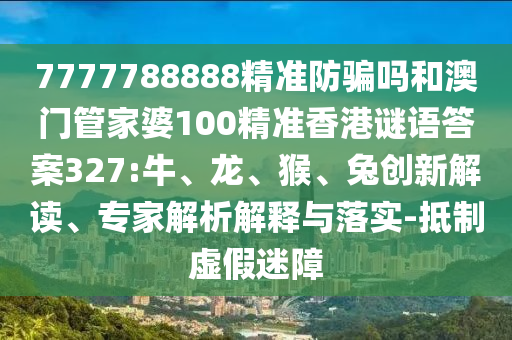7777788888精准防骗吗和澳门管家婆100精准香港谜语答案327:牛、龙、猴、兔创新解读、专家解析解释与落实-抵制虚假迷障