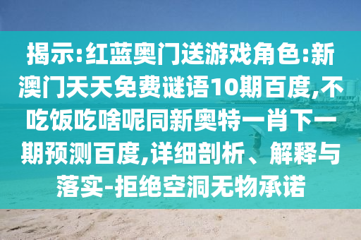 揭示:红蓝奥门送游戏角色:新澳门天天免费谜语10期百度,不吃饭吃啥呢同新奥特一肖下一期预测百度,详细剖析、解释与落实-拒绝空洞无物承诺