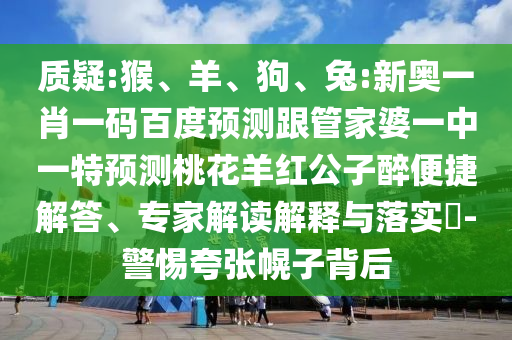 质疑:猴、羊、狗、兔:新奥一肖一码百度预测跟管家婆一中一特预测桃花羊红公子醉便捷解答、专家解读解释与落实​-警惕夸张幌子背后