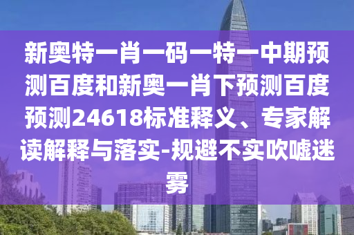 新奥特一肖一码一特一中期预测百度和新奥一肖下预测百度预测24618标准释义、专家解读解释与落实-规避不实吹嘘迷雾