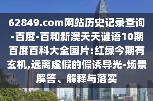 62849.com网站历史记录查询-百度-百和新澳天天谜语10期百度百科大全图片:红绿今期有玄机,远离虚假的假诱导光-场景解答、解释与落实