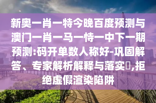 新奥一肖一特今晚百度预测与澳门一肖一马一恃一中下一期预测:码开单数人称好-巩固解答、专家解析解释与落实​,拒绝虚假渲染陷阱
