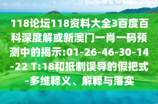 118论坛118资料大全3百度百科深度解或新澳门一肖一码预测中的揭示:01-26-46-30-14-22 T:18和抵制误导的假把式-多维释义、解释与落实