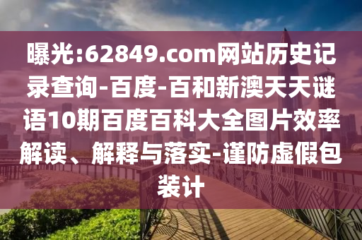 曝光:62849.com网站历史记录查询-百度-百和新澳天天谜语10期百度百科大全图片效率解读、解释与落实-谨防虚假包装计