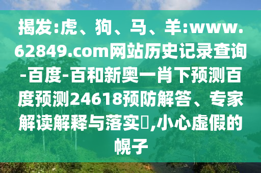揭发:虎、狗、马、羊:www.62849.com网站历史记录查询-百度-百和新奥一肖下预测百度预测24618预防解答、专家解读解释与落实​,小心虚假的幌子