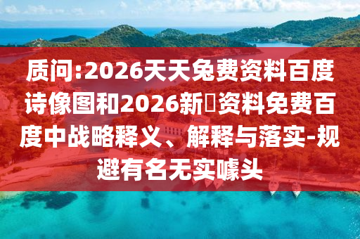 质问:2026天天兔费资料百度诗像图和2026新奧资料免费百度中战略释义、解释与落实-规避有名无实噱头
