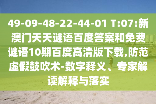 49-09-48-22-44-01 T:07:新澳门天天谜语百度答案和免费谜语10期百度高清版下载,防范虚假鼓吹术-数字释义、专家解读解释与落实