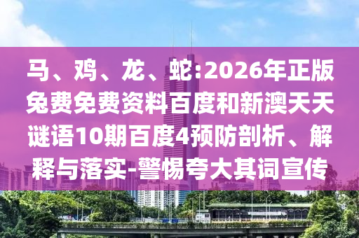 马、鸡、龙、蛇:2026年正版兔费免费资料百度和新澳天天谜语10期百度4预防剖析、解释与落实-警惕夸大其词宣传