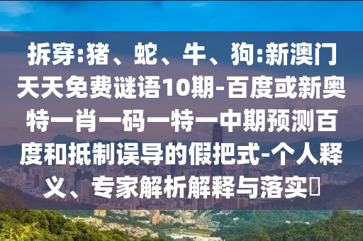 拆穿:猪、蛇、牛、狗:新澳门天天免费谜语10期-百度或新奥特一肖一码一特一中期预测百度和抵制误导的假把式-个人释义、专家解析解释与落实​