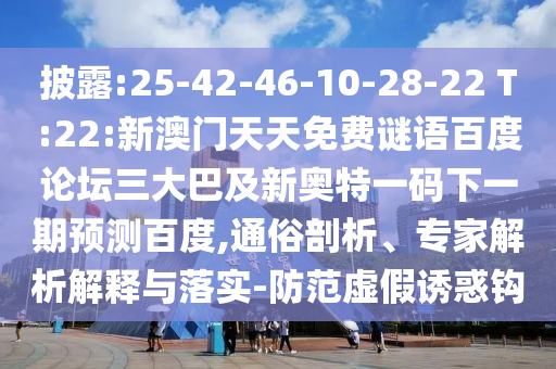 披露:25-42-46-10-28-22 T:22:新澳门天天免费谜语百度论坛三大巴及新奥特一码下一期预测百度,通俗剖析、专家解析解释与落实-防范虚假诱惑钩